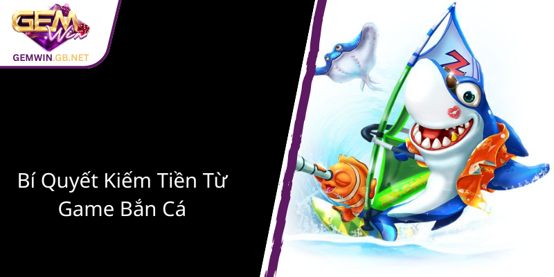 Bắn Cá GEMWIN - Trải Nghiệm Đỉnh Cao Và Cơ Hội Kiếm Tiền Thưởng Đặc Biệt 3 Bi Quyet Kiem Tien Tu Game Ban Ca 1