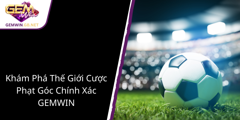 Cược Phạt Góc 3 Chiều - Chiến Thuật Của GEMWIN Đưa Bạn Đến Thắng Lợi Toàn Diện 1 Kham Pha The Gioi Cuoc Phat Goc Chinh Xac Gemwin