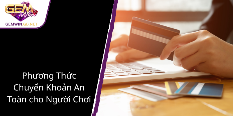 Nạp Tiền GEMWIN - Hướng Dẫn Giao Dịch An Toàn, Dễ Dàng Trên GEMWIN 2 Phuong Thuc Chuyen Khoan An Toan Cho Nguoi Choi1